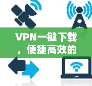 VPN一键下载,便捷高效的网络安全解决方案 VPN一键下载,便捷高效的网络安全解决方案