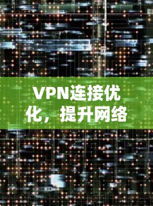 VPN连接优化,提升网络安全与性能 VPN连接优化,提升网络安全与性能