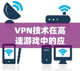 VPN技术在高速游戏中的应用与优化 VPN技术在高速游戏中的应用与优化