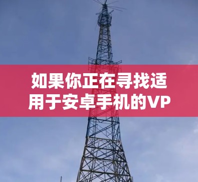 如果你正在寻找适用于安卓手机的VPN应用程序,可以考虑以下几款流行且可靠的VPN服务 如果你正在寻找适用于安卓手机的VPN应用程序,可以考虑以下几款流行且可靠的VPN服务