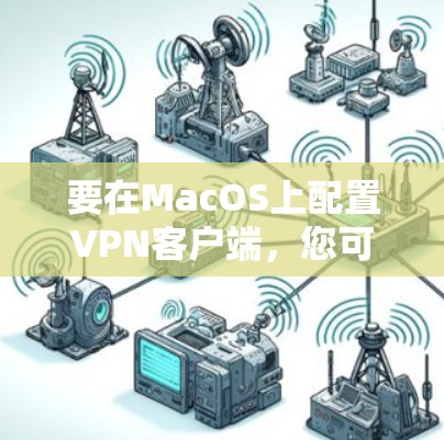 要在MacOS上配置VPN客户端,您可以选择以下几种方法 要在MacOS上配置VPN客户端,您可以选择以下几种方法