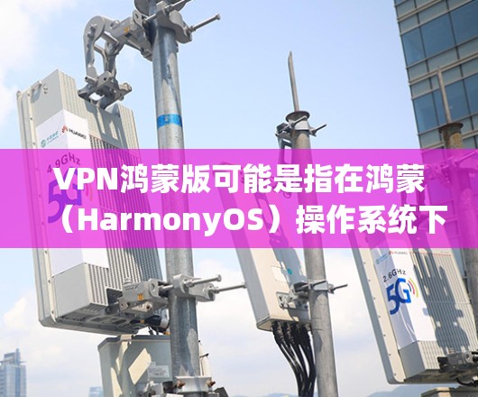 VPN鸿蒙版可能是指在鸿蒙(HarmonyOS)操作系统下使用VPN服务的相关设置或配置。鸿蒙系统是华为公司开发的操作系统,主要用于智能设备如手机、平板等 VPN鸿蒙版可能是指在鸿蒙(HarmonyOS)操作系统下使用VPN服务的相关设置或配置。鸿蒙系统是华为公司开发的操作系统,主要用于智能设备如手机、平板等