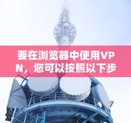 要在浏览器中使用VPN,您可以按照以下步骤操作 要在浏览器中使用VPN,您可以按照以下步骤操作