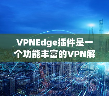 VPNEdge插件是一个功能丰富的VPN解决方案,旨在为用户提供简便易用的VPN体验。以下是对该插件的详细分析和总结 VPNEdge插件是一个功能丰富的VPN解决方案,旨在为用户提供简便易用的VPN体验。以下是对该插件的详细分析和总结