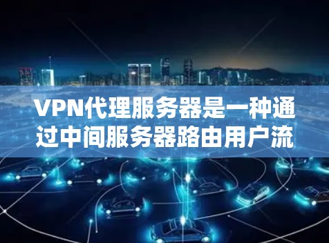 VPN代理服务器是一种通过中间服务器路由用户流量的技术,用于保护用户隐私和安全。以下是关于VPN代理服务器的详细分步说明 VPN代理服务器是一种通过中间服务器路由用户流量的技术,用于保护用户隐私和安全。以下是关于VPN代理服务器的详细分步说明