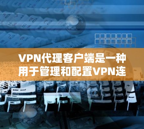 VPN代理客户端是一种用于管理和配置VPN连接的工具，帮助用户安全地连接到远程服务器，保护数据隐私。以下是对VPN代理客户端的详细介绍