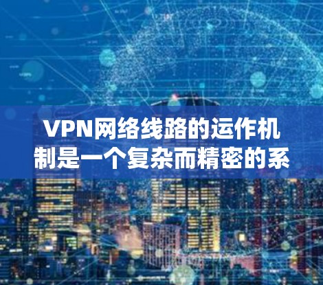 VPN网络线路的运作机制是一个复杂而精密的系统，旨在为用户提供安全、可靠的网络连接。以下是对VPN网络线路的详细分析