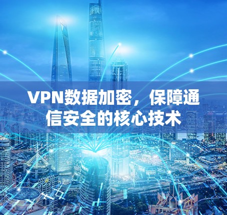 VPN数据加密,保障通信安全的核心技术 VPN数据加密,保障通信安全的核心技术