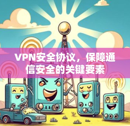VPN安全协议,保障通信安全的关键要素 VPN安全协议,保障通信安全的关键要素