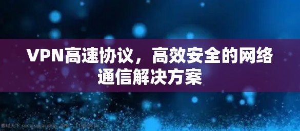 VPN高速协议，高效安全的网络通信解决方案
