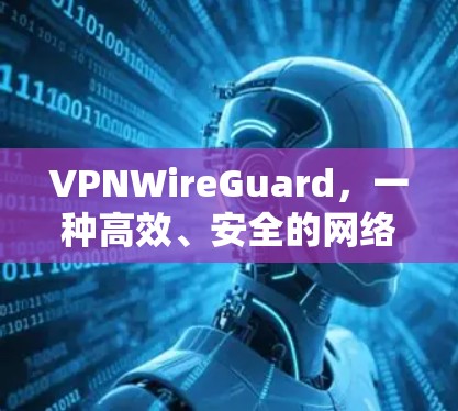 VPNWireGuard,一种高效、安全的网络加密解决方案 VPNWireGuard,一种高效、安全的网络加密解决方案