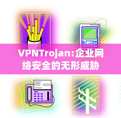 VPNTrojan:企业网络安全的无形威胁
