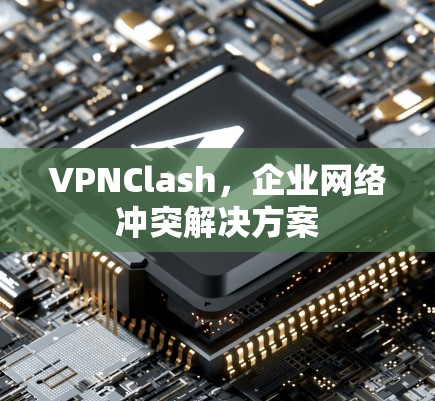 VPNClash,企业网络冲突解决方案 VPNClash,企业网络冲突解决方案