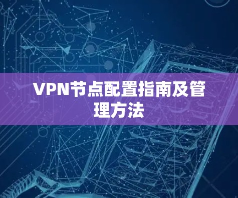 VPN节点配置指南及管理方法 VPN节点配置指南及管理方法