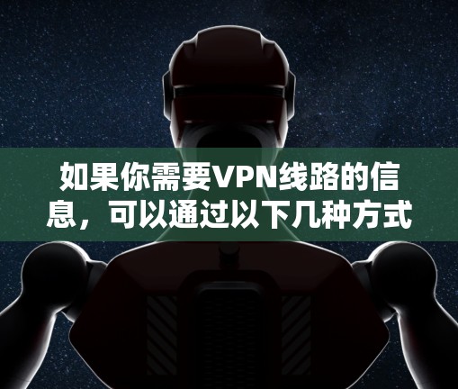 如果你需要VPN线路的信息,可以通过以下几种方式获取 如果你需要VPN线路的信息,可以通过以下几种方式获取