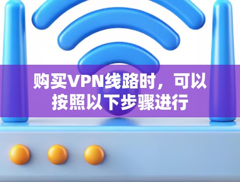 购买VPN线路时,可以按照以下步骤进行 购买VPN线路时,可以按照以下步骤进行