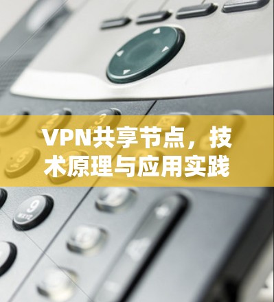 VPN共享节点,技术原理与应用实践 VPN共享节点,技术原理与应用实践