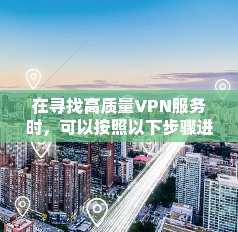 在寻找高质量VPN服务时,可以按照以下步骤进行 在寻找高质量VPN服务时,可以按照以下步骤进行