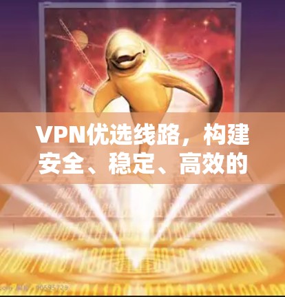 VPN优选线路,构建安全、稳定、高效的网络基础 VPN优选线路,构建安全、稳定、高效的网络基础