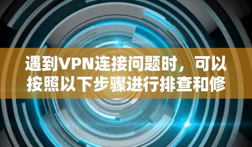 遇到VPN连接问题时,可以按照以下步骤进行排查和修复 遇到VPN连接问题时,可以按照以下步骤进行排查和修复
