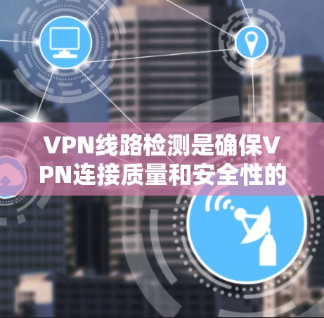 VPN线路检测是确保VPN连接质量和安全性的关键过程,以下是对VPN线路检测的详细分析 VPN线路检测是确保VPN连接质量和安全性的关键过程,以下是对VPN线路检测的详细分析