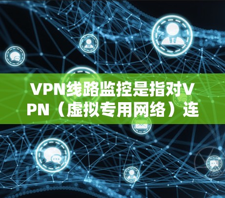 VPN线路监控是指对VPN（虚拟专用网络）连接的实时监控和管理，以确保VPN服务的安全性、稳定性和可靠性。以下是关于VPN线路监控的一些关键点和方法