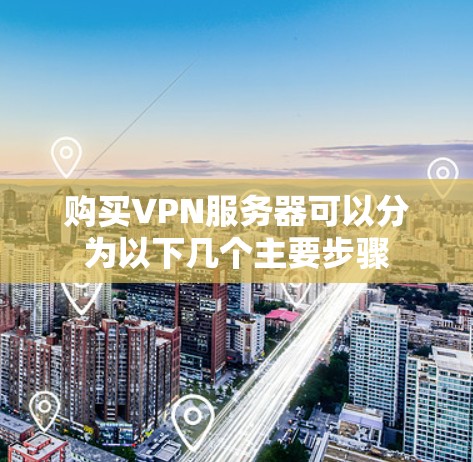 购买VPN服务器可以分为以下几个主要步骤