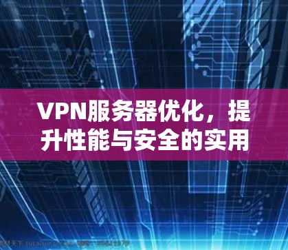 VPN服务器优化，提升性能与安全的实用指南