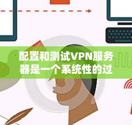 配置和测试VPN服务器是一个系统性的过程，以下是一个分步的指南，帮助您顺利完成配置和测试