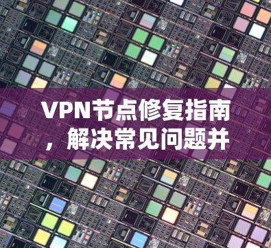 VPN节点修复指南,解决常见问题并优化服务 VPN节点修复指南,解决常见问题并优化服务