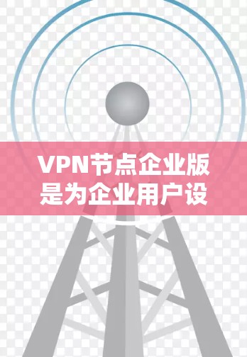 VPN节点企业版是为企业用户设计的VPN服务，通常提供更高的安全性、更高的性能和更强大的管理功能，适合企业环境下的需求。以下是关于VPN节点企业版的一些详细信息和建议