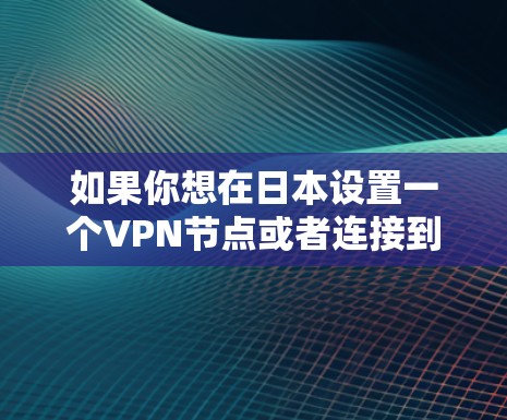 如果你想在日本设置一个VPN节点或者连接到日本的VPN服务器，以下是一些相关的信息和建议