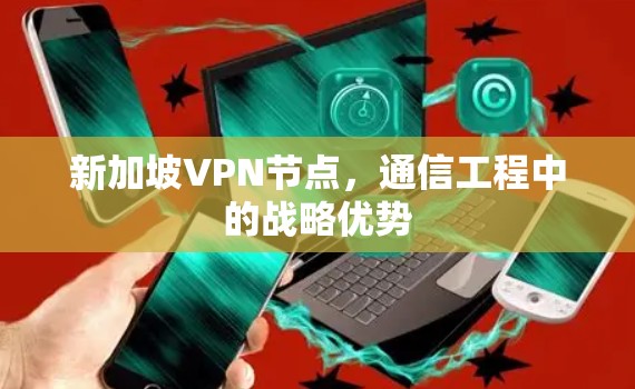 新加坡VPN节点，通信工程中的战略优势