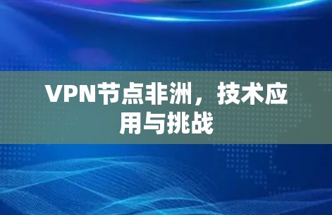 VPN节点非洲,技术应用与挑战 VPN节点非洲,技术应用与挑战