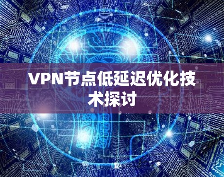 VPN节点低延迟优化技术探讨 VPN节点低延迟优化技术探讨
