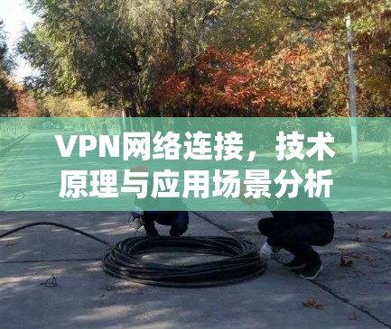 VPN网络连接，技术原理与应用场景分析