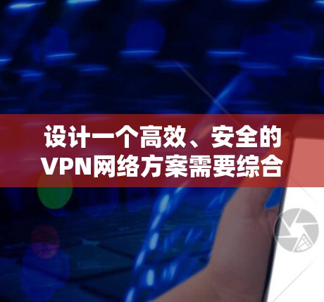 设计一个高效、安全的VPN网络方案需要综合考虑多个关键因素，确保满足业务需求的同时保护敏感数据。以下是一个结构化的VPN网络方案设计指南