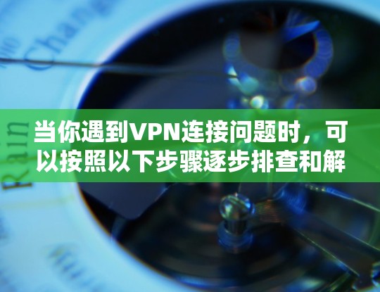 当你遇到VPN连接问题时，可以按照以下步骤逐步排查和解决问题