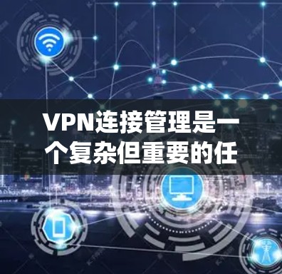VPN连接管理是一个复杂但重要的任务,涉及多种知识和技能。以下是对VPN连接管理的系统化总结,帮助您全面理解和掌握VPN的配置、管理和优化