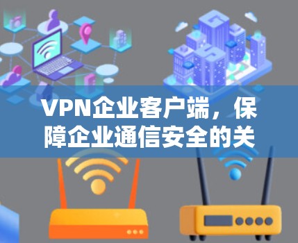 VPN企业客户端,保障企业通信安全的关键技术 VPN企业客户端,保障企业通信安全的关键技术