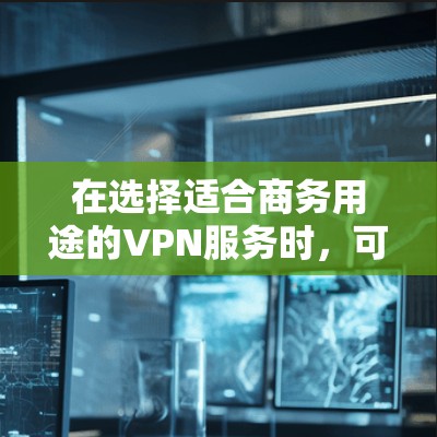 在选择适合商务用途的VPN服务时,可以根据以下几个关键因素进行综合评估