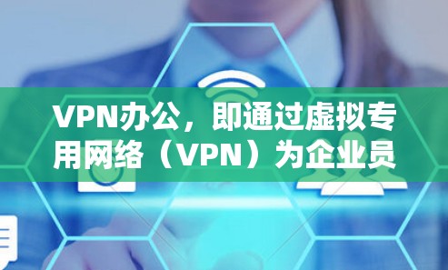 VPN办公，即通过虚拟专用网络（VPN）为企业员工提供远程访问公司内部网络的服务，是一种常见的远程办公解决方案。以下是VPN办公的详细说明
