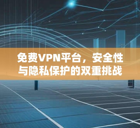 免费VPN平台，安全性与隐私保护的双重挑战