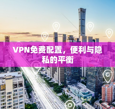 VPN免费配置,便利与隐私的平衡 VPN免费配置,便利与隐私的平衡