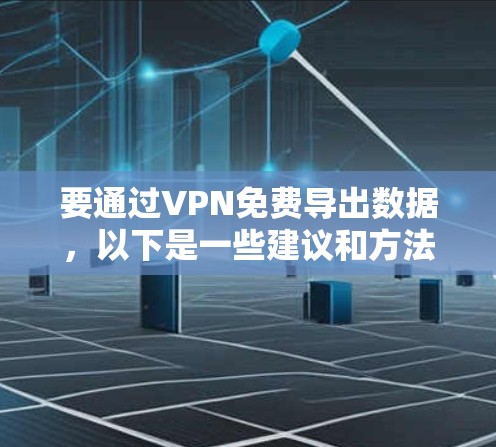要通过VPN免费导出数据，以下是一些建议和方法