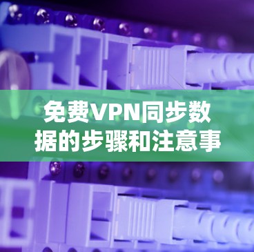 免费VPN同步数据的步骤和注意事项 免费VPN同步数据的步骤和注意事项