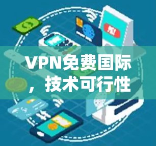 VPN免费国际，技术可行性与应用挑战