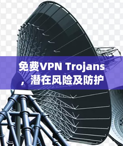 免费VPN Trojans，潜在风险及防护措施