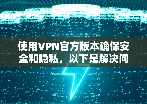 使用VPN官方版本确保安全和隐私，以下是解决问题的详细步骤