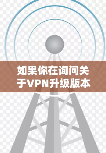 如果你在询问关于VPN升级版本的问题，可能是指你想升级现有的VPN软件或服务。以下是一些可能的步骤和注意事项